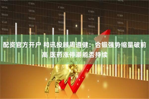 配资官方开户 和讯投顾周遵健：合锻强势缩量破前高 医药涨停潮能否持续