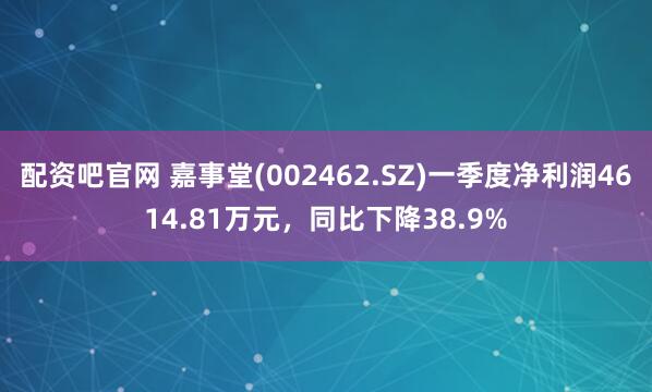 配资吧官网 嘉事堂(002462.SZ)一季度净利润4614.81万元，同比下降38.9%