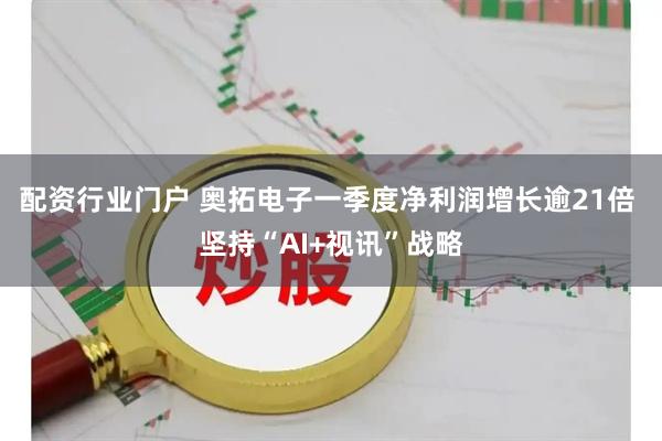 配资行业门户 奥拓电子一季度净利润增长逾21倍 坚持“AI+视讯”战略