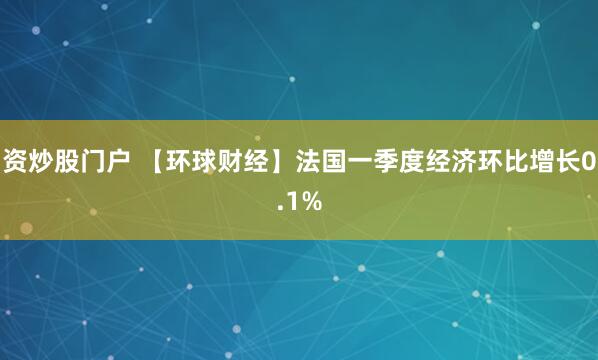 资炒股门户 【环球财经】法国一季度经济环比增长0.1%