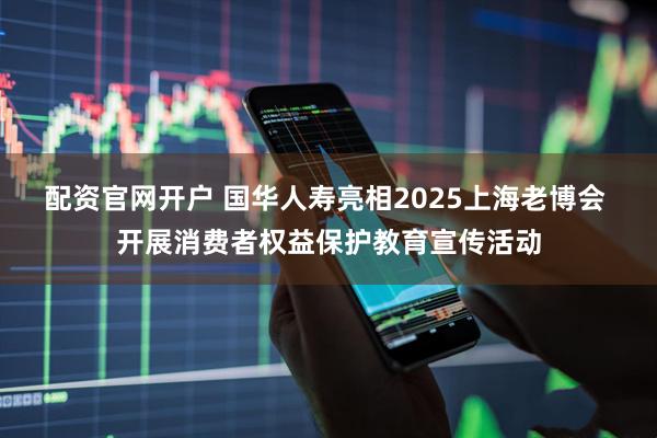 配资官网开户 国华人寿亮相2025上海老博会 开展消费者权益保护教育宣传活动