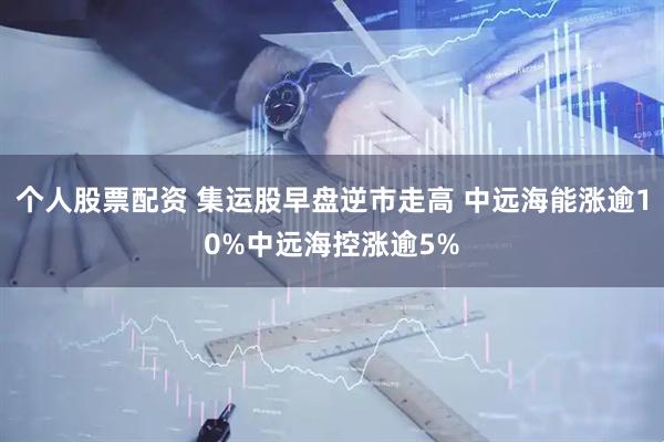 个人股票配资 集运股早盘逆市走高 中远海能涨逾10%中远海控涨逾5%