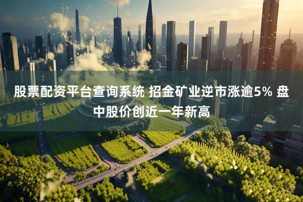 股票配资平台查询系统 招金矿业逆市涨逾5% 盘中股价创近一年新高