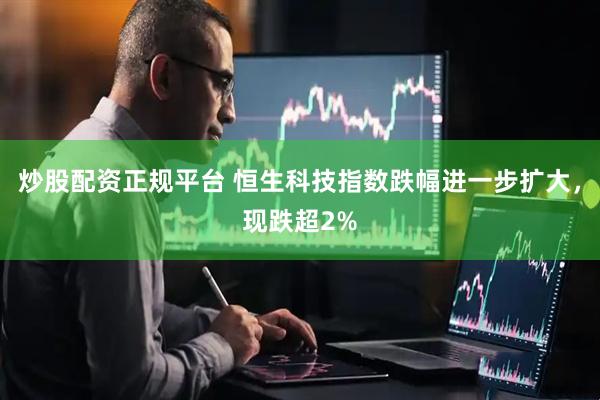 炒股配资正规平台 恒生科技指数跌幅进一步扩大，现跌超2%