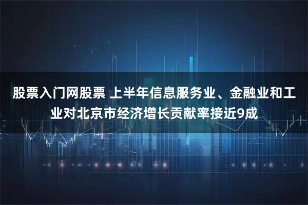 股票入门网股票 上半年信息服务业、金融业和工业对北京市经济增长贡献率接近9成
