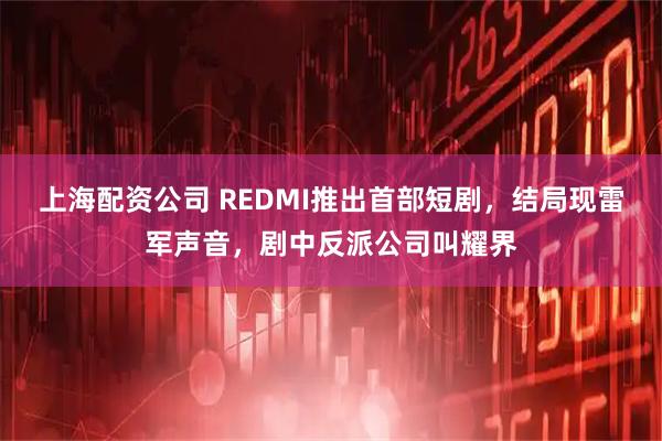 上海配资公司 REDMI推出首部短剧，结局现雷军声音，剧中反派公司叫耀界