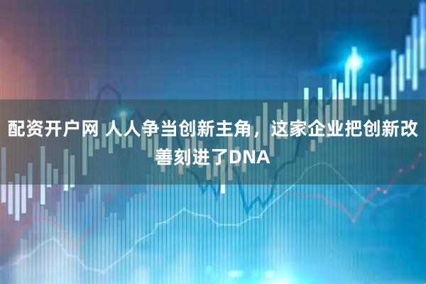 配资开户网 人人争当创新主角，这家企业把创新改善刻进了DNA