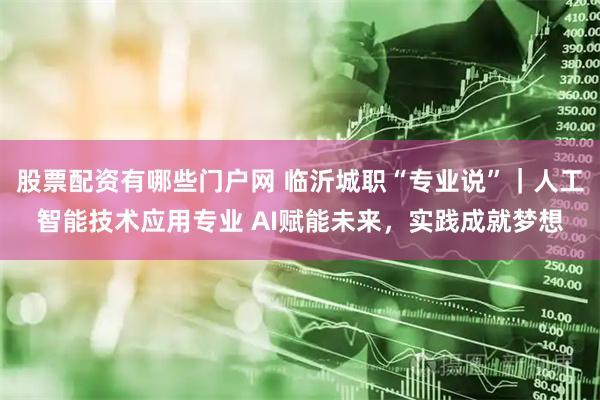 股票配资有哪些门户网 临沂城职“专业说”｜人工智能技术应用专业 AI赋能未来，实践成就梦想