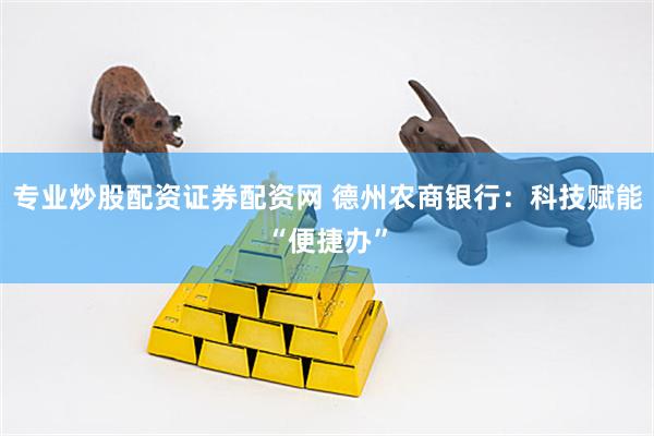 专业炒股配资证券配资网 德州农商银行：科技赋能“便捷办”