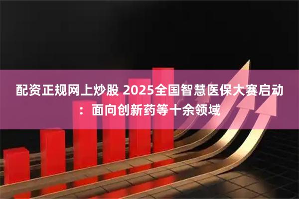 配资正规网上炒股 2025全国智慧医保大赛启动：面向创新药等十余领域
