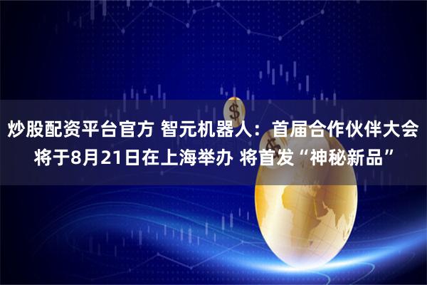 炒股配资平台官方 智元机器人：首届合作伙伴大会将于8月21日在上海举办 将首发“神秘新品”