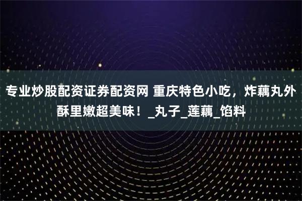 专业炒股配资证券配资网 重庆特色小吃，炸藕丸外酥里嫩超美味！_丸子_莲藕_馅料