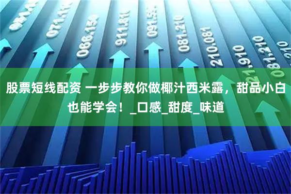 股票短线配资 一步步教你做椰汁西米露，甜品小白也能学会！_口感_甜度_味道