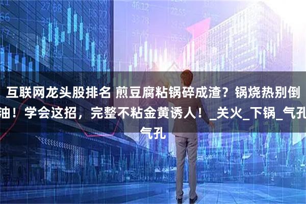 互联网龙头股排名 煎豆腐粘锅碎成渣？锅烧热别倒油！学会这招，完整不粘金黄诱人！_关火_下锅_气孔