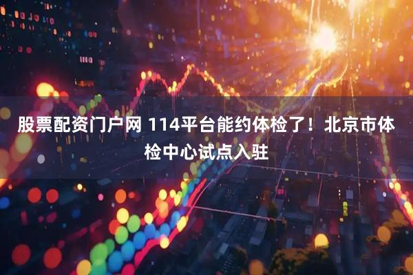 股票配资门户网 114平台能约体检了！北京市体检中心试点入驻