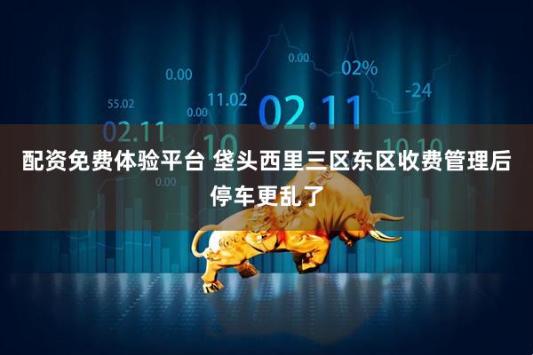 配资免费体验平台 垡头西里三区东区收费管理后停车更乱了