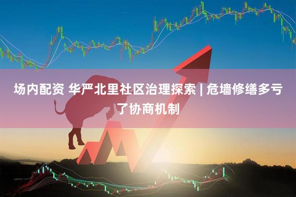 场内配资 华严北里社区治理探索 | 危墙修缮多亏了协商机制