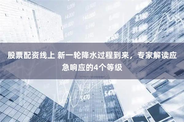 股票配资线上 新一轮降水过程到来，专家解读应急响应的4个等级