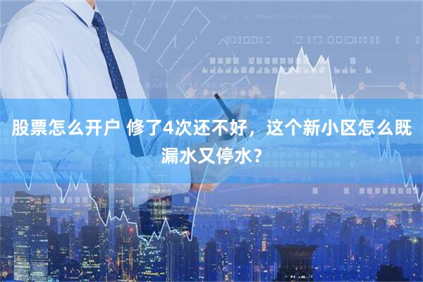 股票怎么开户 修了4次还不好，这个新小区怎么既漏水又停水？