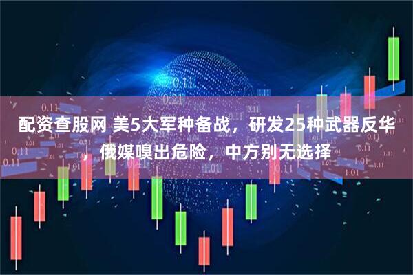 配资查股网 美5大军种备战，研发25种武器反华，俄媒嗅出危险，中方别无选择