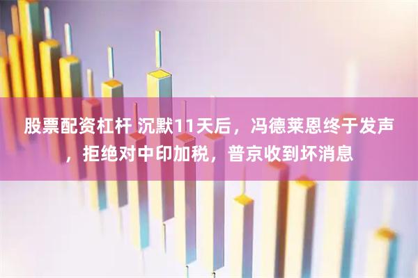 股票配资杠杆 沉默11天后，冯德莱恩终于发声，拒绝对中印加税，普京收到坏消息