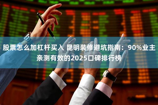 股票怎么加杠杆买入 昆明装修避坑指南：90%业主亲测有效的2025口碑排行榜