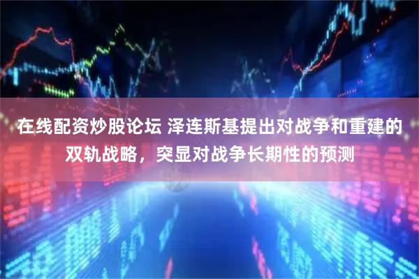 在线配资炒股论坛 泽连斯基提出对战争和重建的双轨战略，突显对战争长期性的预测