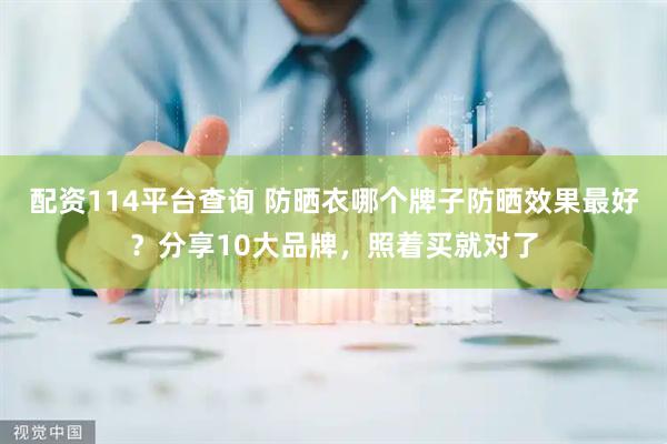 配资114平台查询 防晒衣哪个牌子防晒效果最好？分享10大品牌，照着买就对了