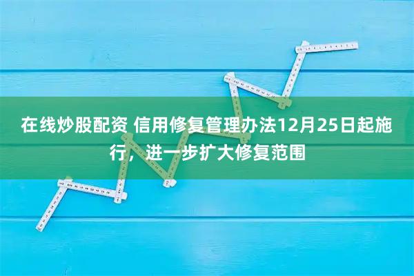 在线炒股配资 信用修复管理办法12月25日起施行,进一步扩大修复范围